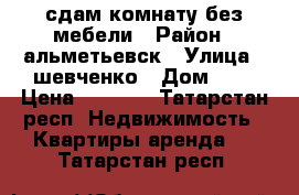 сдам комнату без мебели › Район ­ альметьевск › Улица ­ шевченко › Дом ­ 1 › Цена ­ 4 000 - Татарстан респ. Недвижимость » Квартиры аренда   . Татарстан респ.